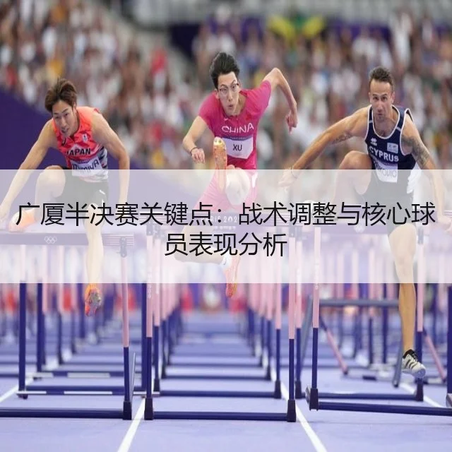 广厦半决赛关键点:战术调整与核心球员表现分析