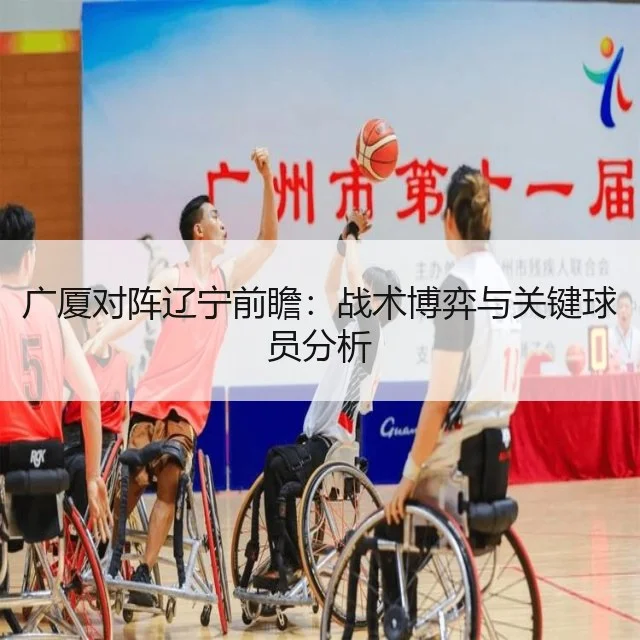 广厦对阵辽宁前瞻：战术博弈与关键球员分析
