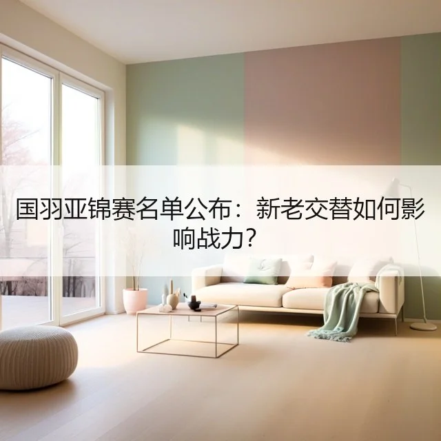 国羽亚锦赛名单公布：新老交替如何影响战力？