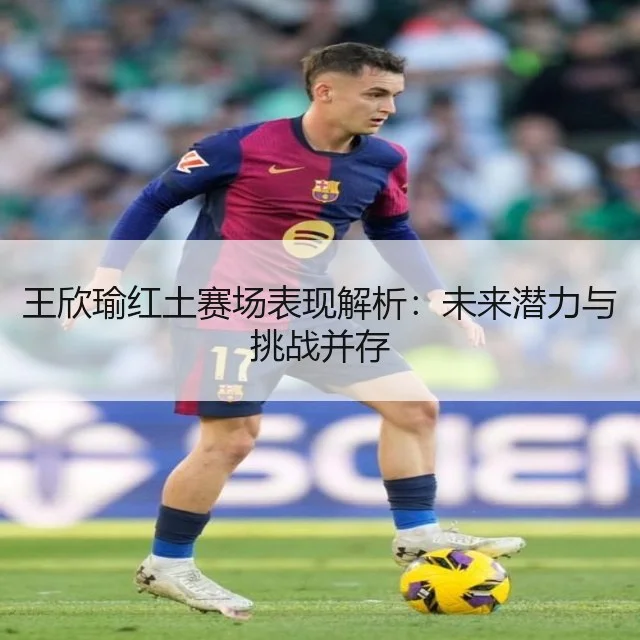 王欣瑜红土赛场表现解析:未来潜力与挑战并存
