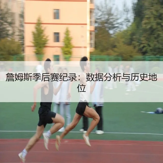 詹姆斯季后赛纪录:数据分析与历史地位