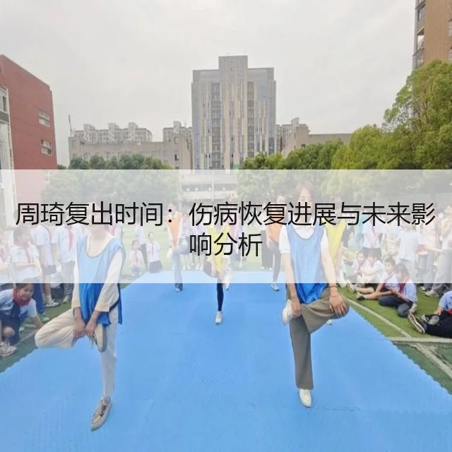 周琦复出时间：伤病恢复进展与未来影响分析